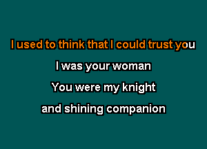 I used to think that I could trust you
I was your woman

You were my knight

and shining companion