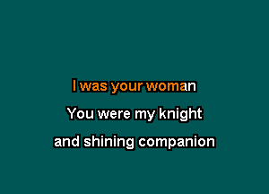 l was your woman

You were my knight

and shining companion