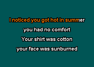 I noticed you got hot in summer
you had no comfort

Your shirt was cotton

your face was sunburned