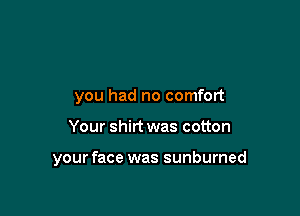 you had no comfort

Your shirt was cotton

your face was sunburned