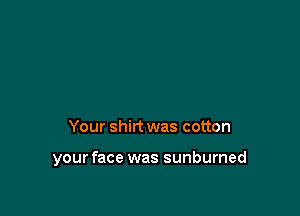 Your shirt was cotton

your face was sunburned
