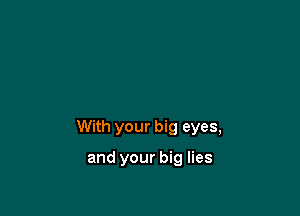 With your big eyes,

and your big lies