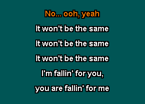 No... ooh, yeah
It won't be the same
It won't be the same
It won't be the same

I'm fallin' for you,

you are fallin' for me