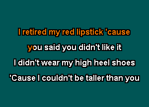 I retired my red lipstick 'cause
you said you didn't like it
I didn't wear my high heel shoes

'Cause I couldn't be taller than you