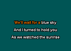 We'll wait for a blue sky

And I turned to hold you

As we watched the sunrise