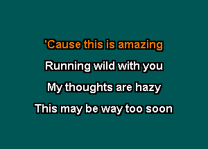 'Cause this is amazing

Running wild with you

My thoughts are hazy

This may be way too soon
