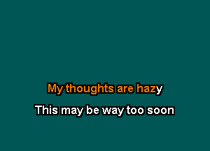 My thoughts are hazy

This may be way too soon