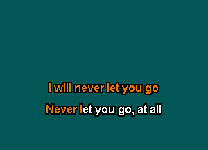 I will never let you go

Never let you go, at all