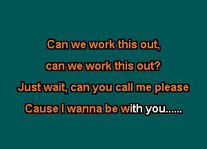 Can we work this out,

can we work this out?

Just wait, can you call me please

Cause I wanna be with you ......