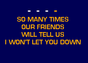 SO MANY TIMES
OUR FRIENDS

WLL TELL US
I WONT LET YOU DOWN