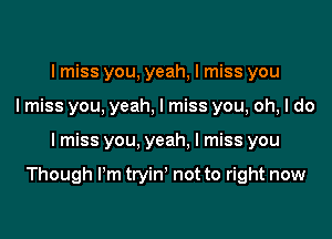 I miss you, yeah, I miss you
I miss you, yeah, I miss you, oh, I do

I miss you, yeah. I miss you

Though I'm tryin' not to right now