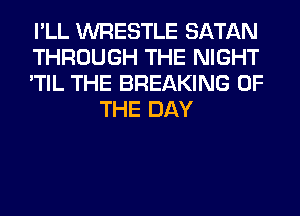 I'LL WRESTLE SATAN

THROUGH THE NIGHT

'TIL THE BREAKING OF
THE DAY