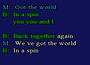 M2 Got the world
B2 In a spin
you you and I

B2 Back together again
IVIr We've got the world
B2 In a spin