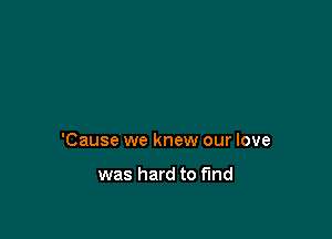 'Cause we knew our love

was hard to find