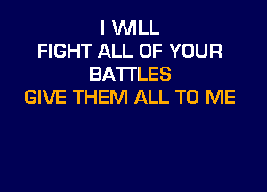 I WILL
FIGHT ALL OF YOUR
BATTLES

GIVE THEM ALL TO ME