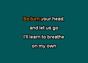30 turn your head,

and let us go

I'll learn to breathe

on my own
