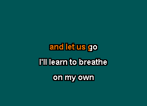 and let us go

I'll learn to breathe

on my own