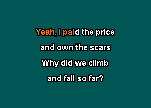 Yeah, I paid the price

and own the scars
Why did we climb

and fall so far?