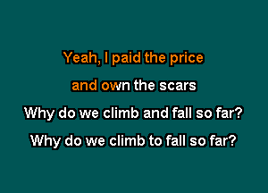 Yeah, I paid the price

and own the scars

Why do we climb and fall so far?

Why do we climb to fall so far?