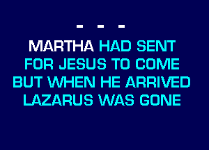 MARTHA HAD SENT
FOR JESUS TO COME
BUT WHEN HE ARRIVED
LAZARUS WAS GONE