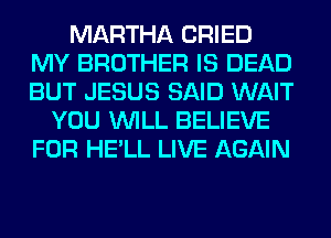 MARTHA CRIED
MY BROTHER IS DEAD
BUT JESUS SAID WAIT

YOU WILL BELIEVE
FOR HE'LL LIVE AGAIN