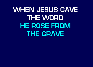 WHEN JESUS GAVE
THE WORD
HE ROSE FROM

THE GRAVE