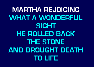 MARTHA REJOICING
WHAT A WONDERFUL
SIGHT
HE ROLLED BACK
THE STONE
AND BROUGHT DEATH
T0 LIFE