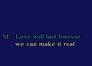 M2 Love will last forever
we can make it real