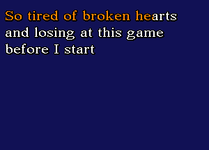 So tired of broken hearts

and losing at this game
before I start