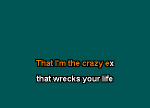 That I'm the crazy ex

that wrecks your life