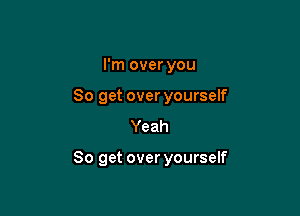 I'm over you
So get over yourself
Yeah

80 get over yourself