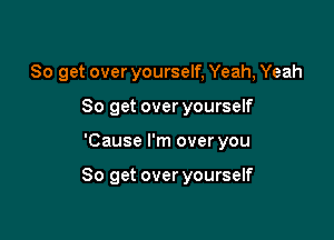 So get over yourself, Yeah, Yeah

80 get over yourself
'Cause I'm over you

So get over yourself