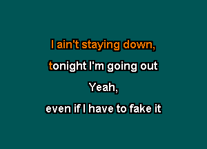 I ain't staying down,

tonight I'm going out
Yeah.

even ifl have to fake it