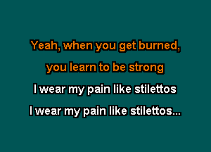 Yeah, when you get burned,

you learn to be strong
lwear my pain like stilettos

I wear my pain like stilettos...