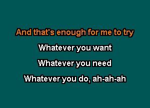 And that's enough for me to try

Whatever you want
Whatever you need

Whatever you do, ah-ah-ah