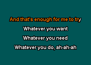 And that's enough for me to try

Whatever you want
Whatever you need

Whatever you do, ah-ah-ah