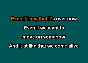 Even ifl say that it's over now

Even if we want to
move on somehow

Andjust like that we come alive