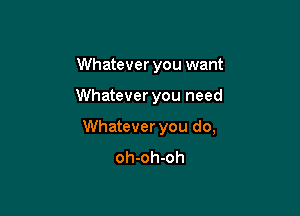 Whatever you want

Whatever you need

Whatever you do,
oh-oh-oh