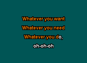 Whatever you want

Whatever you need

Whatever you do,
oh-oh-oh