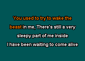 You used to try to wake the
beast in me, There's still a very
sleepy part of me inside

I have been waiting to come alive