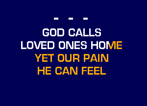 GOD CALLS
LOVED ONES HOME

YET OUR PAIN
HE CAN FEEL