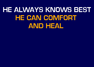 HE ALWAYS KNOWS BEST
HE CAN COMFORT
AND HEAL