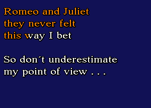 Romeo and Juliet
they never felt
this way I bet

So don't underestimate
my point of view . .