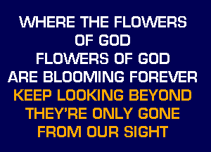 WHERE THE FLOWERS
OF GOD
FLOWERS OF GOD
ARE BLOOMING FOREVER
KEEP LOOKING BEYOND
THEY'RE ONLY GONE
FROM OUR SIGHT