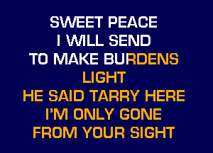 SWEET PEACE
I WILL SEND
TO MAKE BURDENS
LIGHT
HE SAID TARRY HERE
I'M ONLY GONE
FROM YOUR SIGHT