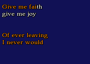 Give me faith
give me joy

Of ever leaving
I never would