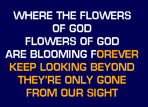 WHERE THE FLOWERS
OF GOD
FLOWERS OF GOD
ARE BLOOMING FOREVER
KEEP LOOKING BEYOND
THEY'RE ONLY GONE
FROM OUR SIGHT