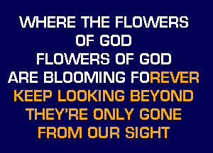 WHERE THE FLOWERS
OF GOD
FLOWERS OF GOD
ARE BLOOMING FOREVER
KEEP LOOKING BEYOND
THEY'RE ONLY GONE
FROM OUR SIGHT