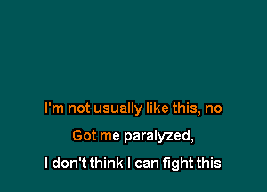 I'm not usually like this, no

Got me paralyzed,
I don't think I can fight this