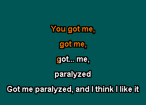 You got me,
got me,
got... me,

paralyzed

Got me paralyzed, and Ithink I like it